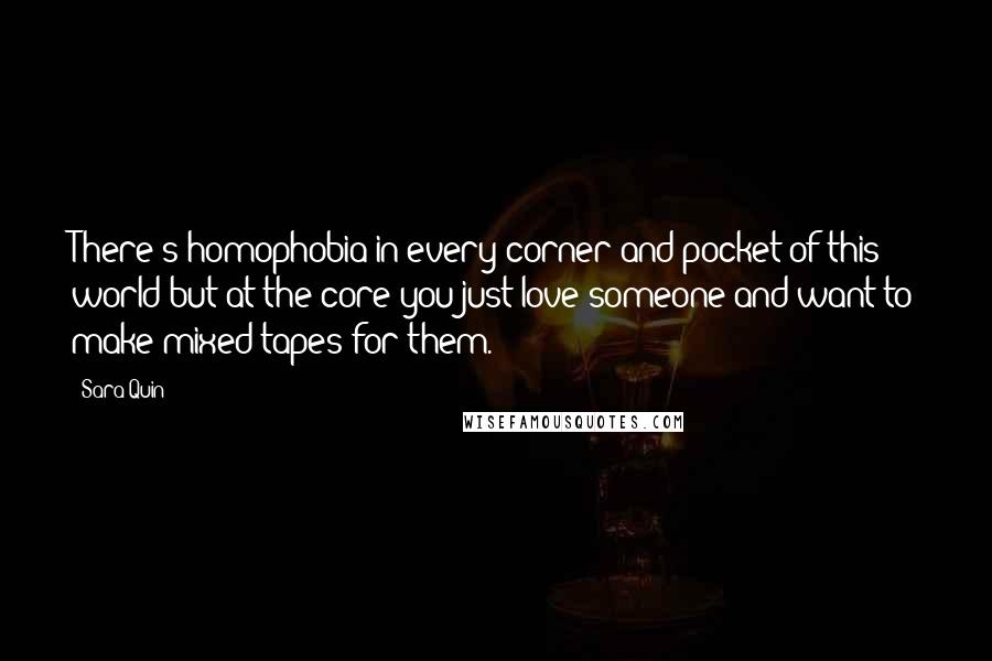 Sara Quin Quotes: There's homophobia in every corner and pocket of this world but at the core you just love someone and want to make mixed tapes for them.
