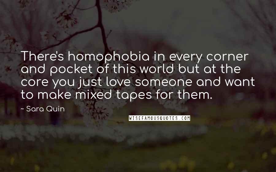 Sara Quin Quotes: There's homophobia in every corner and pocket of this world but at the core you just love someone and want to make mixed tapes for them.