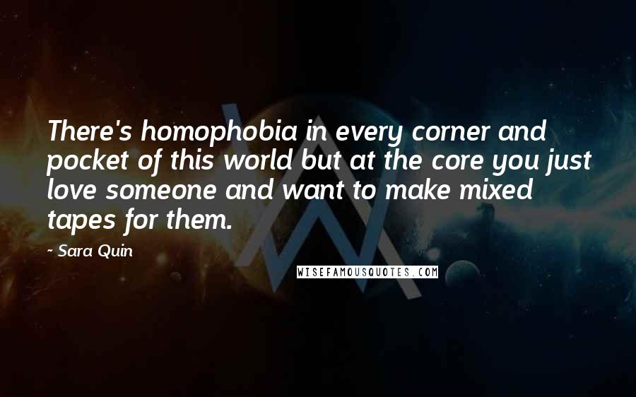 Sara Quin Quotes: There's homophobia in every corner and pocket of this world but at the core you just love someone and want to make mixed tapes for them.