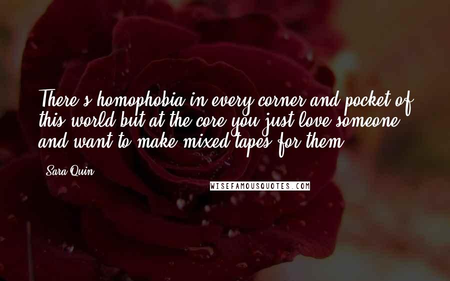 Sara Quin Quotes: There's homophobia in every corner and pocket of this world but at the core you just love someone and want to make mixed tapes for them.