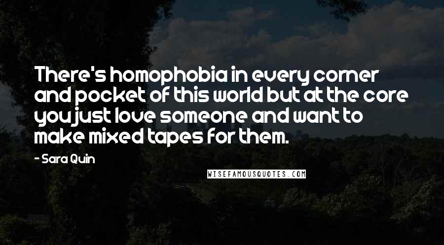 Sara Quin Quotes: There's homophobia in every corner and pocket of this world but at the core you just love someone and want to make mixed tapes for them.
