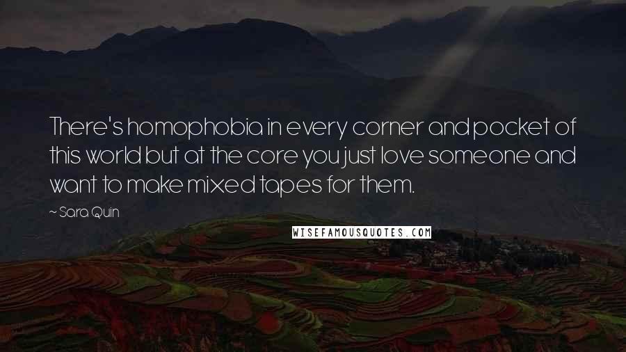 Sara Quin Quotes: There's homophobia in every corner and pocket of this world but at the core you just love someone and want to make mixed tapes for them.