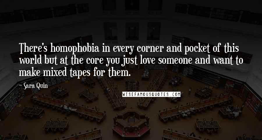 Sara Quin Quotes: There's homophobia in every corner and pocket of this world but at the core you just love someone and want to make mixed tapes for them.