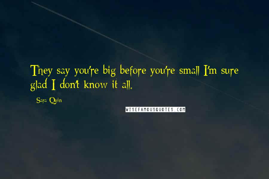 Sara Quin Quotes: They say you're big before you're small I'm sure glad I don't know it all.