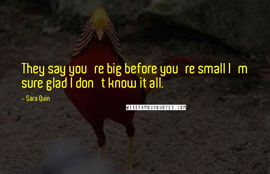 Sara Quin Quotes: They say you're big before you're small I'm sure glad I don't know it all.