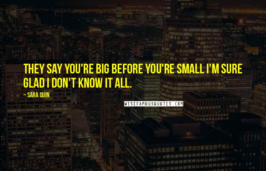 Sara Quin Quotes: They say you're big before you're small I'm sure glad I don't know it all.