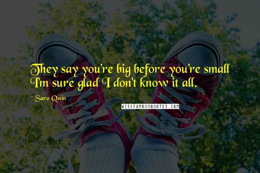 Sara Quin Quotes: They say you're big before you're small I'm sure glad I don't know it all.