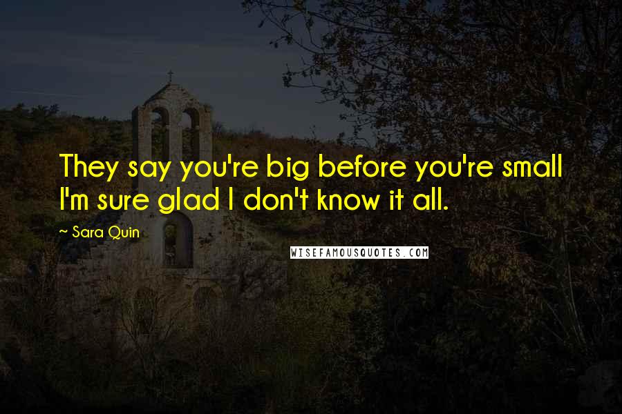 Sara Quin Quotes: They say you're big before you're small I'm sure glad I don't know it all.
