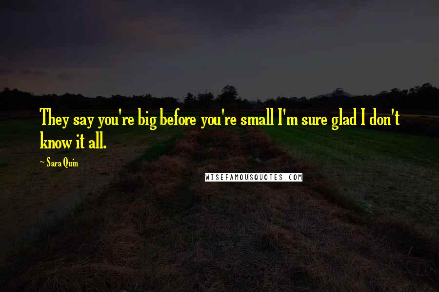 Sara Quin Quotes: They say you're big before you're small I'm sure glad I don't know it all.
