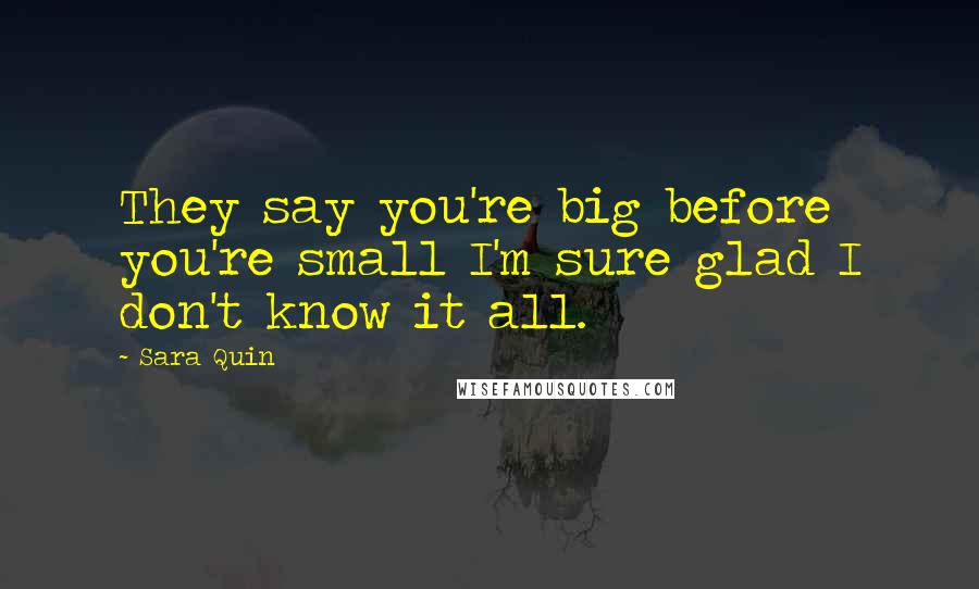 Sara Quin Quotes: They say you're big before you're small I'm sure glad I don't know it all.