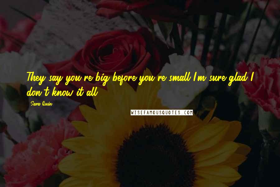 Sara Quin Quotes: They say you're big before you're small I'm sure glad I don't know it all.