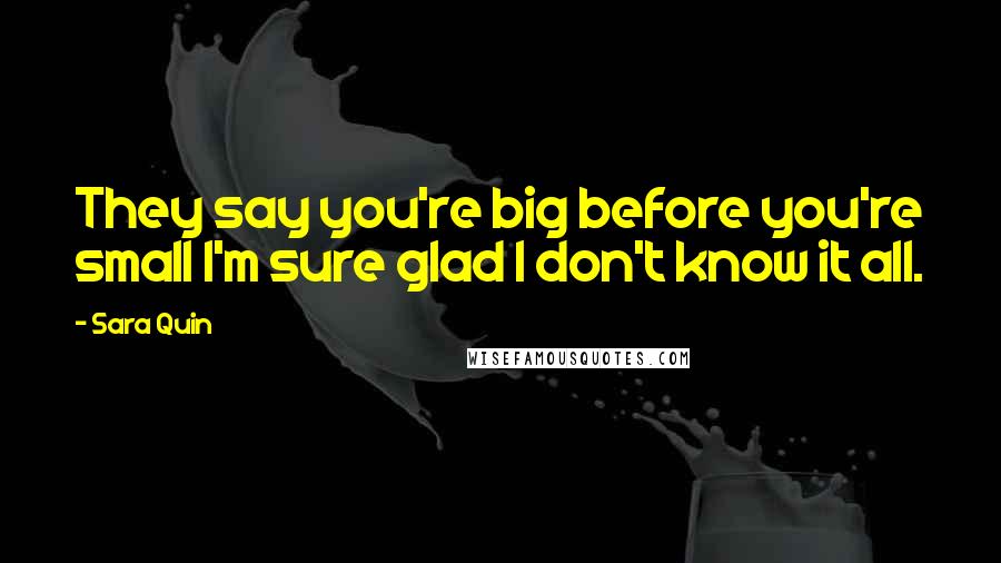 Sara Quin Quotes: They say you're big before you're small I'm sure glad I don't know it all.