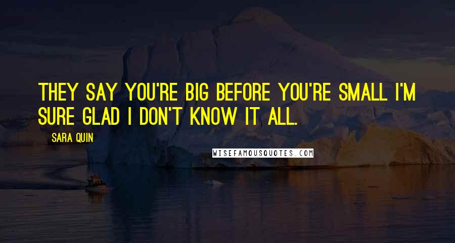 Sara Quin Quotes: They say you're big before you're small I'm sure glad I don't know it all.