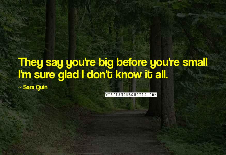 Sara Quin Quotes: They say you're big before you're small I'm sure glad I don't know it all.