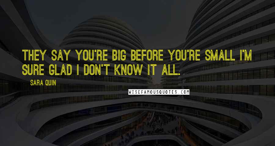 Sara Quin Quotes: They say you're big before you're small I'm sure glad I don't know it all.