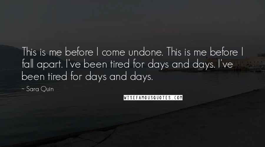 Sara Quin Quotes: This is me before I come undone. This is me before I fall apart. I've been tired for days and days. I've been tired for days and days.