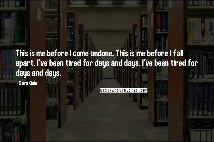 Sara Quin Quotes: This is me before I come undone. This is me before I fall apart. I've been tired for days and days. I've been tired for days and days.