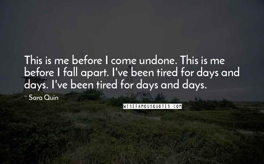 Sara Quin Quotes: This is me before I come undone. This is me before I fall apart. I've been tired for days and days. I've been tired for days and days.