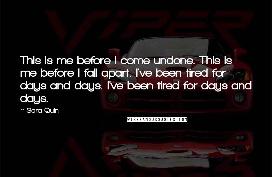 Sara Quin Quotes: This is me before I come undone. This is me before I fall apart. I've been tired for days and days. I've been tired for days and days.