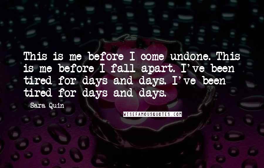 Sara Quin Quotes: This is me before I come undone. This is me before I fall apart. I've been tired for days and days. I've been tired for days and days.