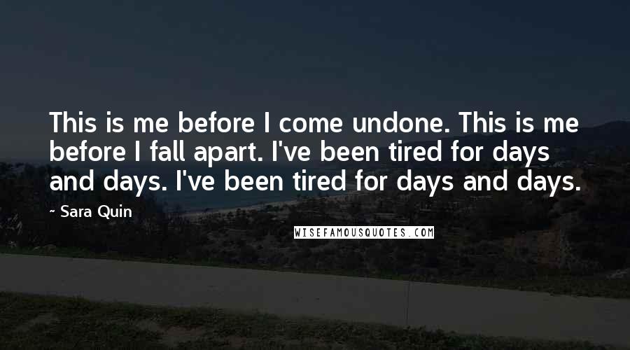 Sara Quin Quotes: This is me before I come undone. This is me before I fall apart. I've been tired for days and days. I've been tired for days and days.