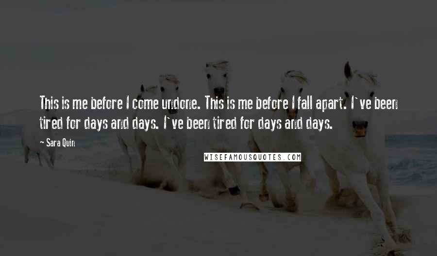 Sara Quin Quotes: This is me before I come undone. This is me before I fall apart. I've been tired for days and days. I've been tired for days and days.