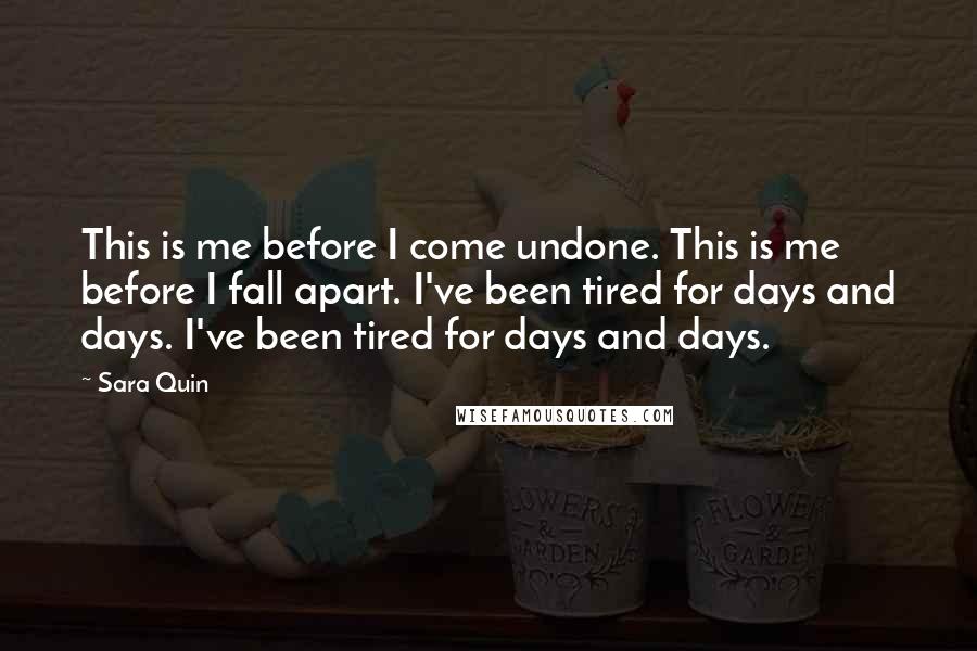 Sara Quin Quotes: This is me before I come undone. This is me before I fall apart. I've been tired for days and days. I've been tired for days and days.