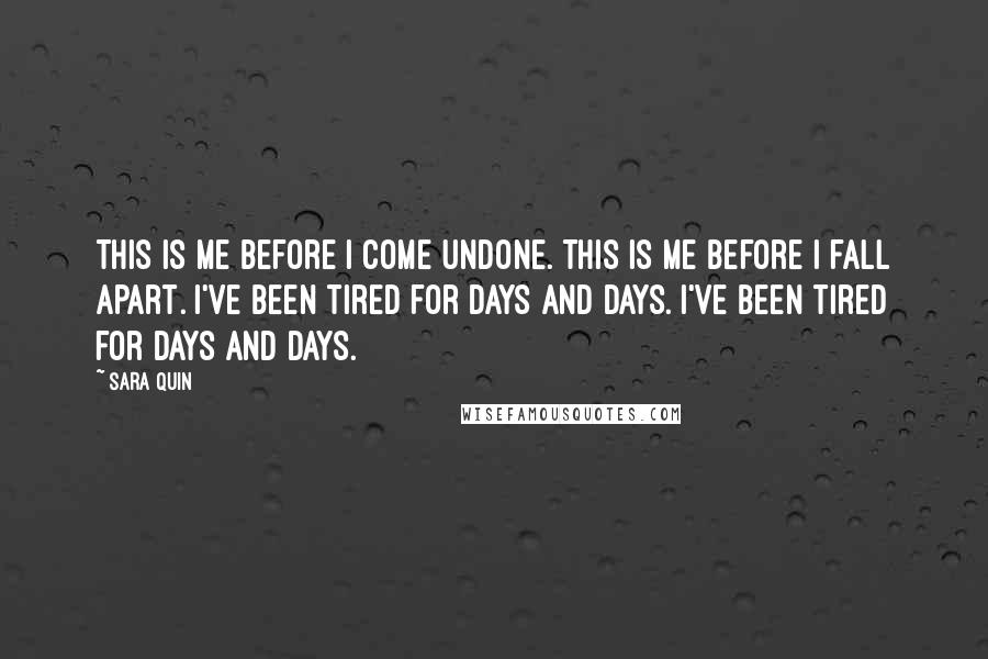 Sara Quin Quotes: This is me before I come undone. This is me before I fall apart. I've been tired for days and days. I've been tired for days and days.