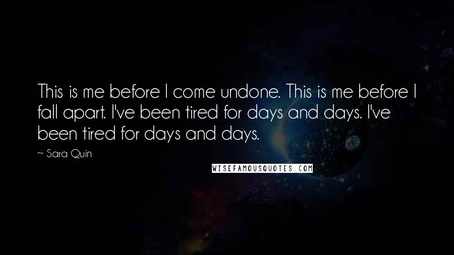 Sara Quin Quotes: This is me before I come undone. This is me before I fall apart. I've been tired for days and days. I've been tired for days and days.