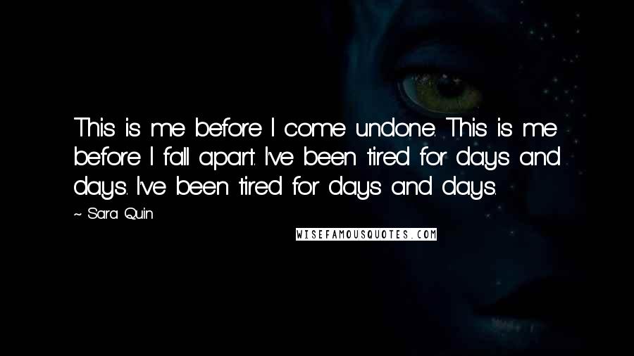 Sara Quin Quotes: This is me before I come undone. This is me before I fall apart. I've been tired for days and days. I've been tired for days and days.