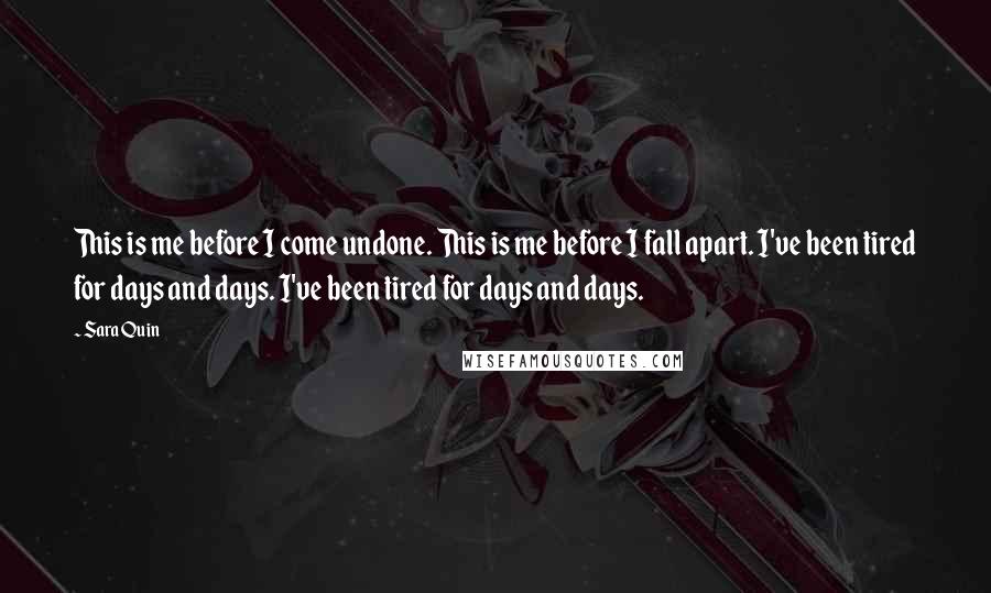 Sara Quin Quotes: This is me before I come undone. This is me before I fall apart. I've been tired for days and days. I've been tired for days and days.