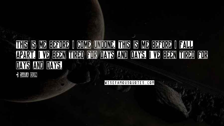 Sara Quin Quotes: This is me before I come undone. This is me before I fall apart. I've been tired for days and days. I've been tired for days and days.