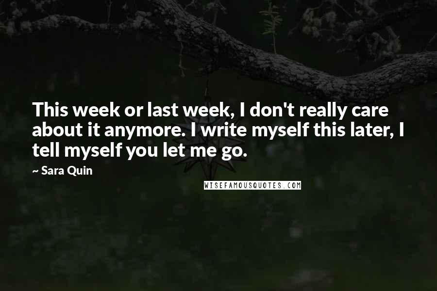 Sara Quin Quotes: This week or last week, I don't really care about it anymore. I write myself this later, I tell myself you let me go.