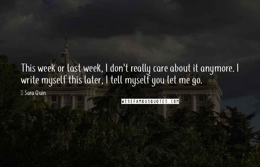 Sara Quin Quotes: This week or last week, I don't really care about it anymore. I write myself this later, I tell myself you let me go.