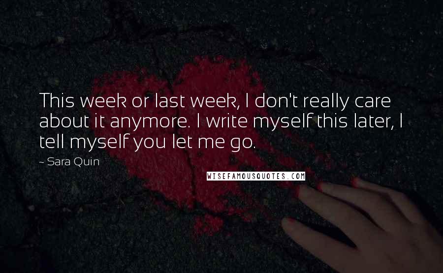 Sara Quin Quotes: This week or last week, I don't really care about it anymore. I write myself this later, I tell myself you let me go.