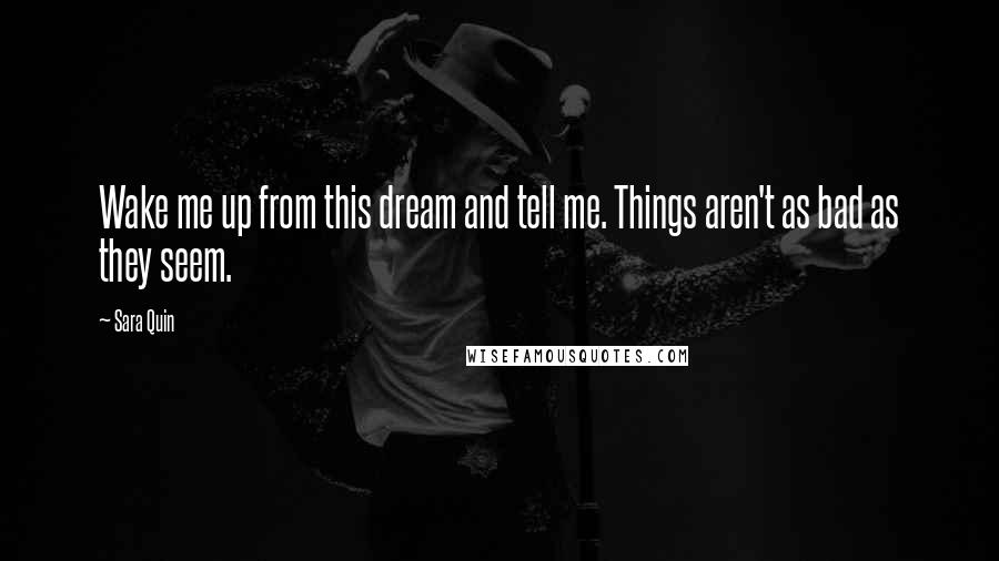 Sara Quin Quotes: Wake me up from this dream and tell me. Things aren't as bad as they seem.