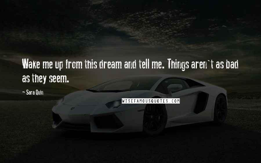 Sara Quin Quotes: Wake me up from this dream and tell me. Things aren't as bad as they seem.