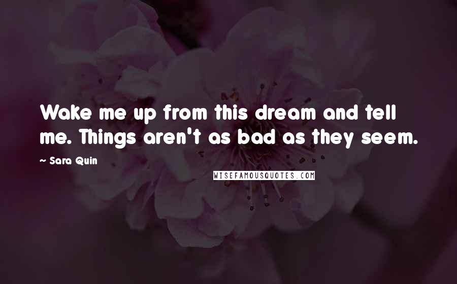 Sara Quin Quotes: Wake me up from this dream and tell me. Things aren't as bad as they seem.