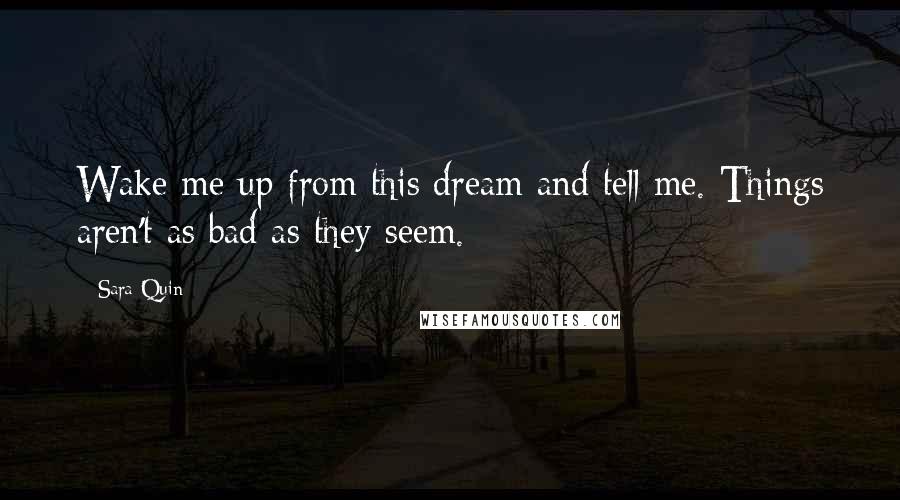 Sara Quin Quotes: Wake me up from this dream and tell me. Things aren't as bad as they seem.