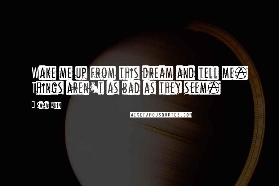 Sara Quin Quotes: Wake me up from this dream and tell me. Things aren't as bad as they seem.