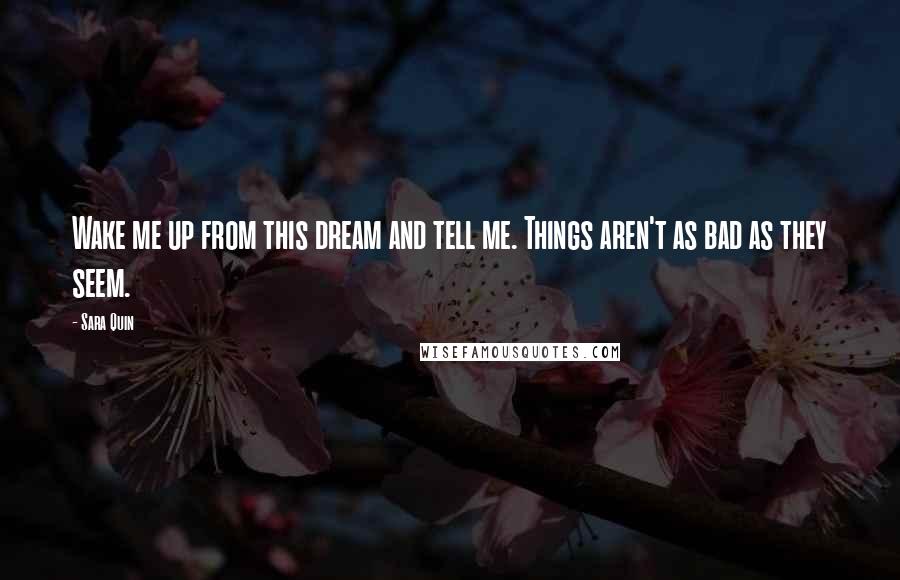 Sara Quin Quotes: Wake me up from this dream and tell me. Things aren't as bad as they seem.