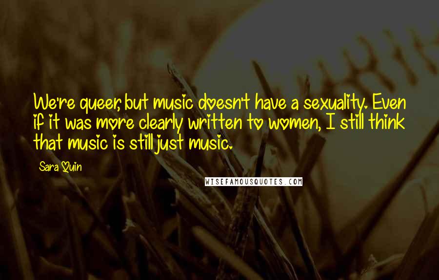 Sara Quin Quotes: We're queer, but music doesn't have a sexuality. Even if it was more clearly written to women, I still think that music is still just music.