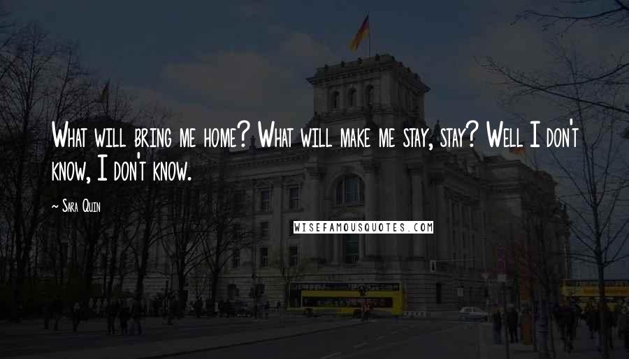 Sara Quin Quotes: What will bring me home? What will make me stay, stay? Well I don't know, I don't know.