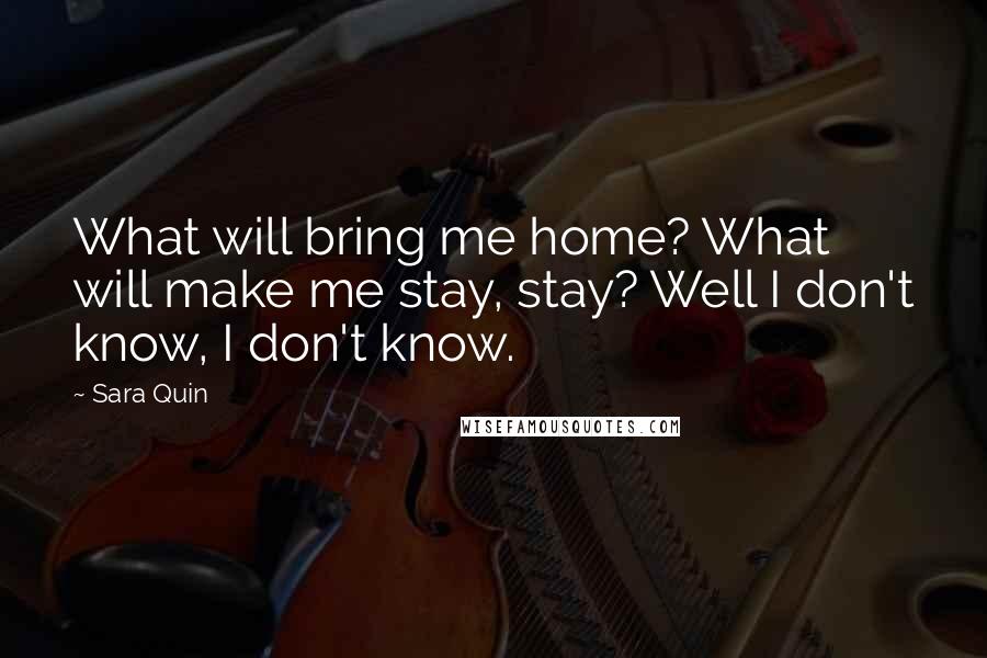 Sara Quin Quotes: What will bring me home? What will make me stay, stay? Well I don't know, I don't know.