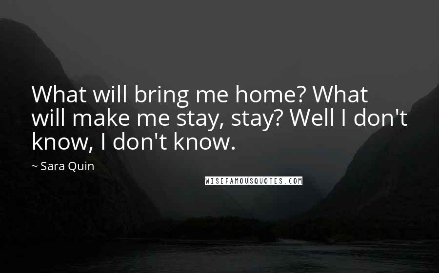 Sara Quin Quotes: What will bring me home? What will make me stay, stay? Well I don't know, I don't know.