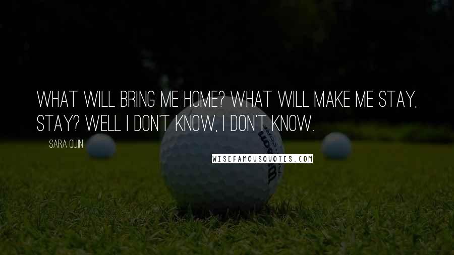 Sara Quin Quotes: What will bring me home? What will make me stay, stay? Well I don't know, I don't know.