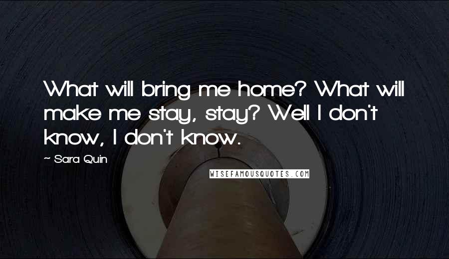 Sara Quin Quotes: What will bring me home? What will make me stay, stay? Well I don't know, I don't know.