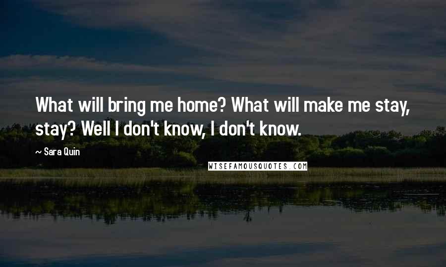 Sara Quin Quotes: What will bring me home? What will make me stay, stay? Well I don't know, I don't know.