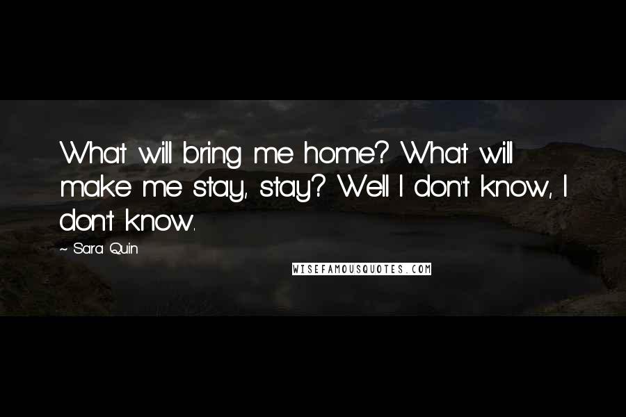 Sara Quin Quotes: What will bring me home? What will make me stay, stay? Well I don't know, I don't know.