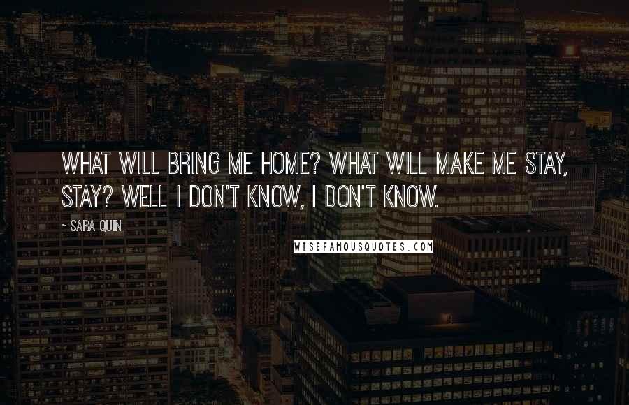 Sara Quin Quotes: What will bring me home? What will make me stay, stay? Well I don't know, I don't know.